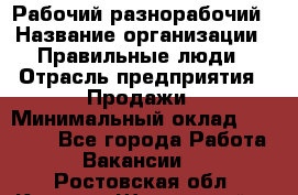 Рабочий-разнорабочий › Название организации ­ Правильные люди › Отрасль предприятия ­ Продажи › Минимальный оклад ­ 30 000 - Все города Работа » Вакансии   . Ростовская обл.,Каменск-Шахтинский г.